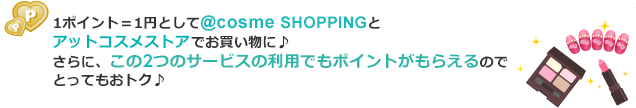 ポイント＝1円として@cosme SHOPPINGとアットコスメストアでお買い物♪お買い物することでさらにビューティポイントがもらえます。